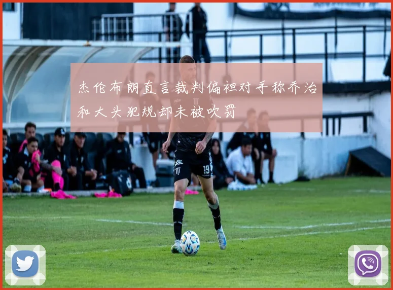杰伦布朗直言裁判偏袒对手称乔治和大头犯规却未被吹罚