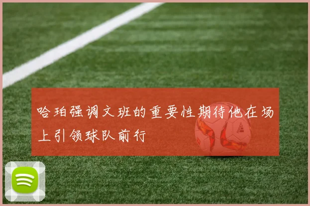 哈珀强调文班的重要性期待他在场上引领球队前行