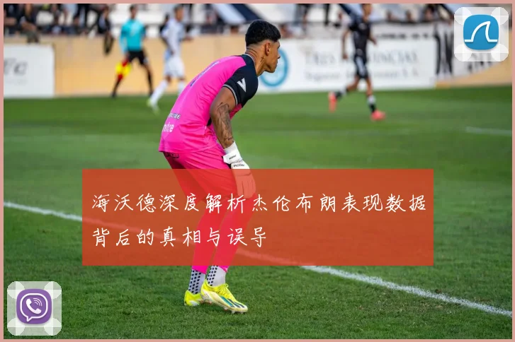 海沃德深度解析杰伦布朗表现数据背后的真相与误导
