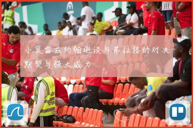 小莫雷兹约翰逊谈与弗拉格的对决默契与强大威力