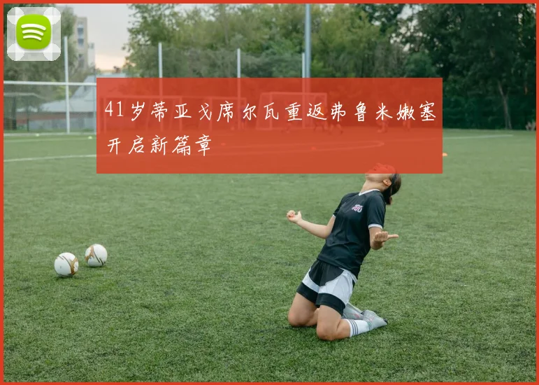 41岁蒂亚戈席尔瓦重返弗鲁米嫩塞开启新篇章