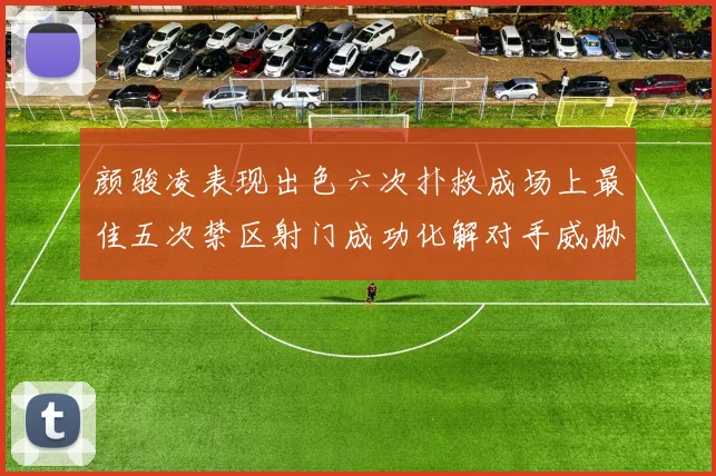 颜骏凌表现出色六次扑救成场上最佳五次禁区射门成功化解对手威胁