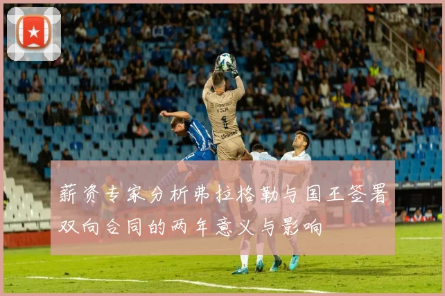 薪资专家分析弗拉格勒与国王签署双向合同的两年意义与影响
