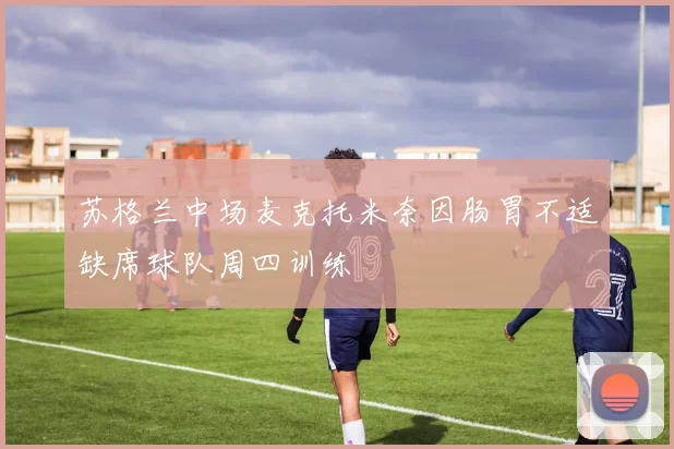 苏格兰中场麦克托米奈因肠胃不适缺席球队周四训练