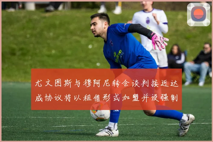 尤文图斯与穆阿尼转会谈判接近达成协议将以租借形式加盟并设强制买断条款
