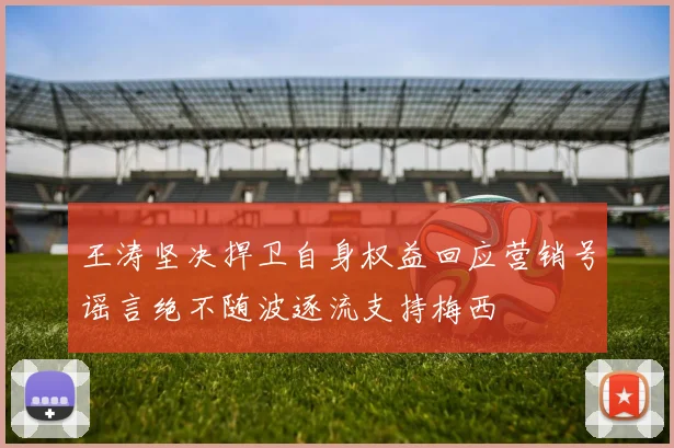王涛坚决捍卫自身权益回应营销号谣言绝不随波逐流支持梅西