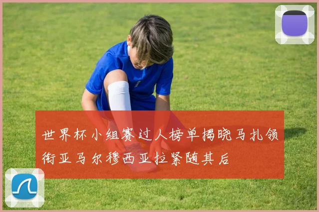 世界杯小组赛过人榜单揭晓马扎领衔亚马尔穆西亚拉紧随其后