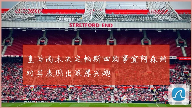 皇马尚未决定帕斯回购事宜阿森纳对其表现出浓厚兴趣
