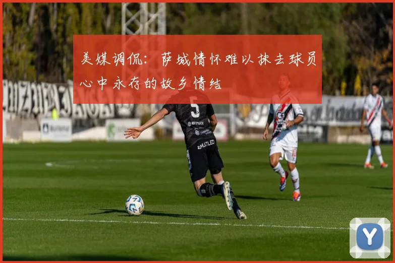 美媒调侃：萨城情怀难以抹去球员心中永存的故乡情结