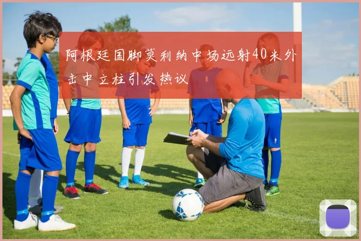 阿根廷国脚莫利纳中场远射40米外击中立柱引发热议