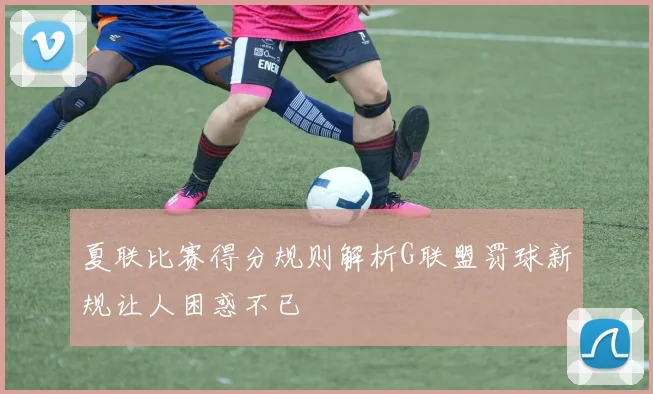 夏联比赛得分规则解析G联盟罚球新规让人困惑不已