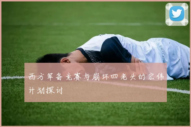 西方军备竞赛与崩坏四老头的宏伟计划探讨