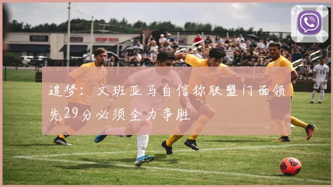 追梦：文班亚马自信称联盟门面领先29分必须全力争胜