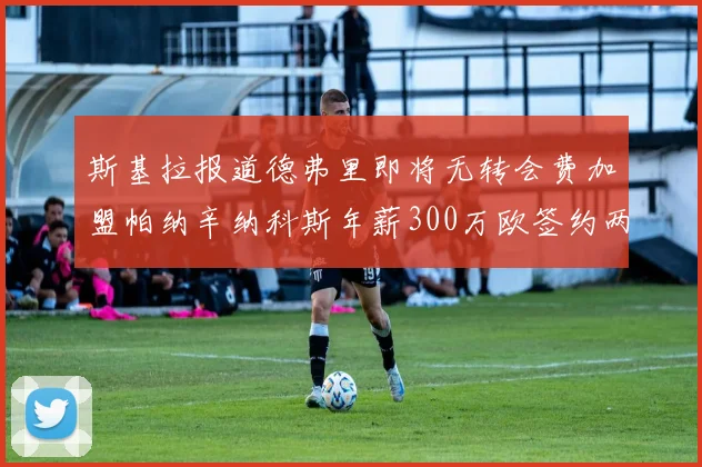 斯基拉报道德弗里即将无转会费加盟帕纳辛纳科斯年薪300万欧签约两年