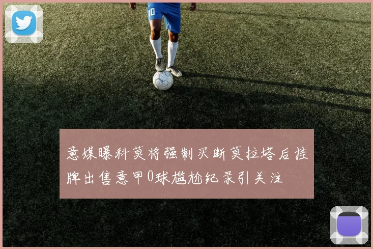 意媒曝科莫将强制买断莫拉塔后挂牌出售意甲0球尴尬纪录引关注